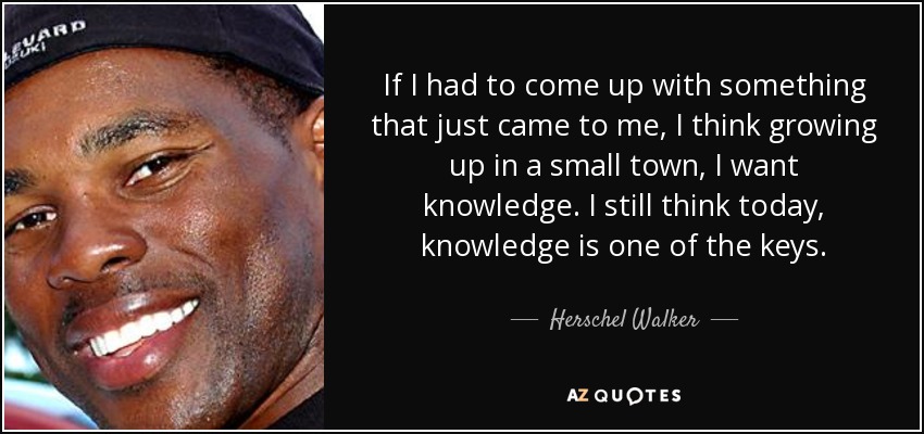 If I had to come up with something that just came to me, I think growing up in a small town, I want knowledge. I still think today, knowledge is one of the keys. - Herschel Walker
