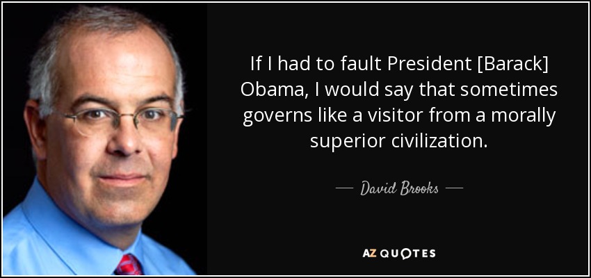 If I had to fault President [Barack] Obama, I would say that sometimes governs like a visitor from a morally superior civilization. - David Brooks