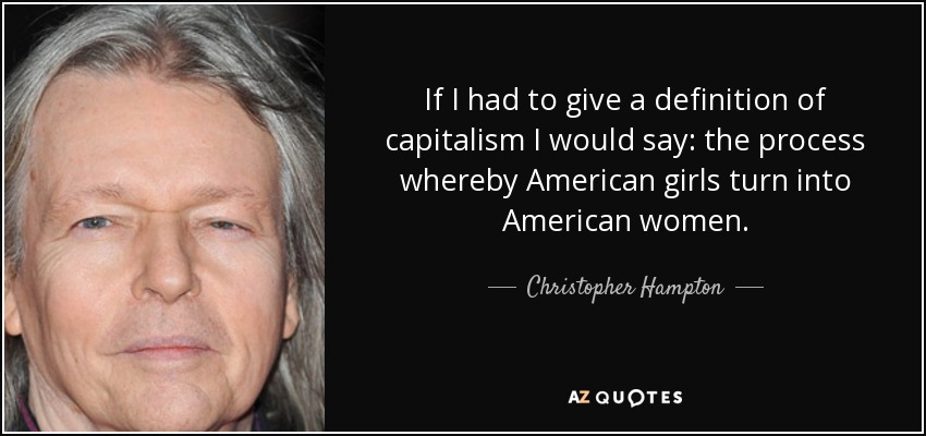 If I had to give a definition of capitalism I would say: the process whereby American girls turn into American women. - Christopher Hampton