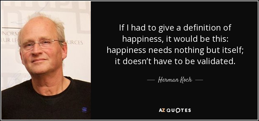 If I had to give a definition of happiness, it would be this: happiness needs nothing but itself; it doesn’t have to be validated. - Herman Koch
