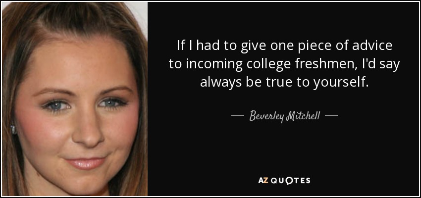 If I had to give one piece of advice to incoming college freshmen, I'd say always be true to yourself. - Beverley Mitchell
