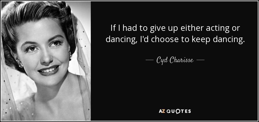 If I had to give up either acting or dancing, I'd choose to keep dancing. - Cyd Charisse