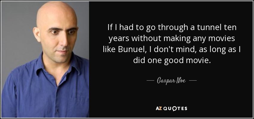 If I had to go through a tunnel ten years without making any movies like Bunuel, I don't mind, as long as I did one good movie. - Gaspar Noe