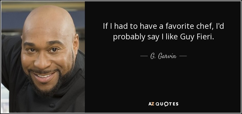 If I had to have a favorite chef, I'd probably say I like Guy Fieri. - G. Garvin