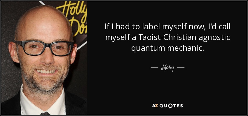 If I had to label myself now, I'd call myself a Taoist-Christian-agnostic quantum mechanic. - Moby