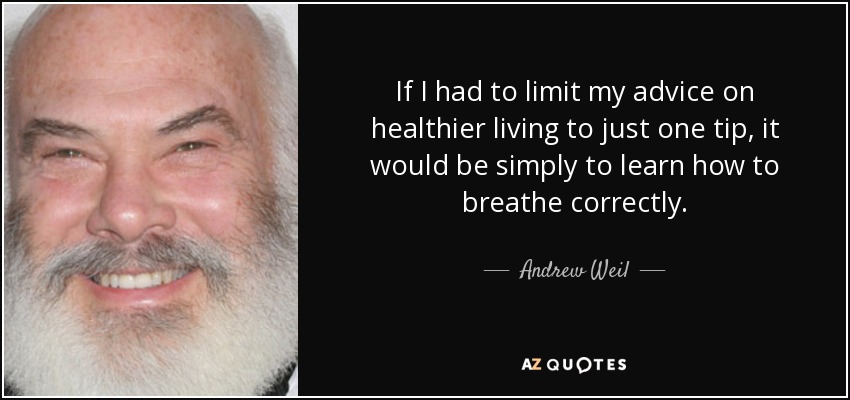 If I had to limit my advice on healthier living to just one tip, it would be simply to learn how to breathe correctly. - Andrew Weil