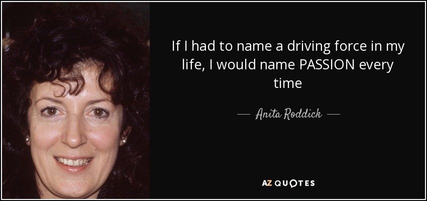 If I had to name a driving force in my life, I would name PASSION every time - Anita Roddick