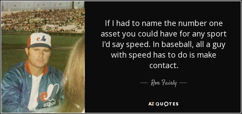 If I had to name the number one asset you could have for any sport I'd say speed. In baseball, all a guy with speed has to do is make contact. - Ron Fairly