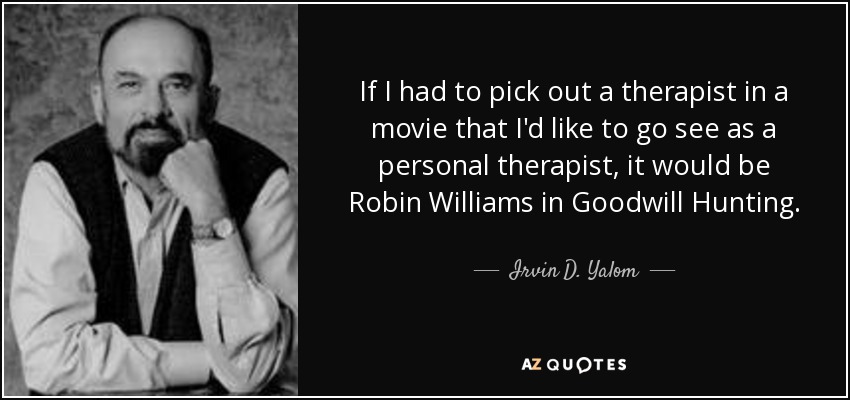 If I had to pick out a therapist in a movie that I'd like to go see as a personal therapist, it would be Robin Williams in Goodwill Hunting. - Irvin D. Yalom