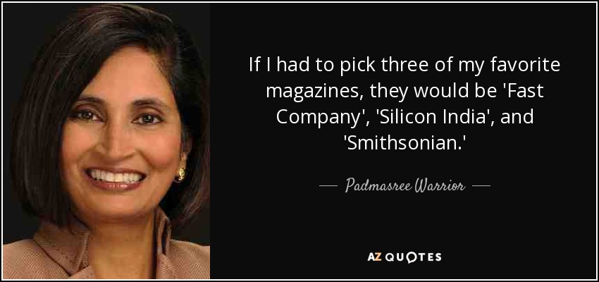 If I had to pick three of my favorite magazines, they would be 'Fast Company', 'Silicon India', and 'Smithsonian.' - Padmasree Warrior
