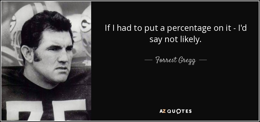 If I had to put a percentage on it - I'd say not likely. - Forrest Gregg