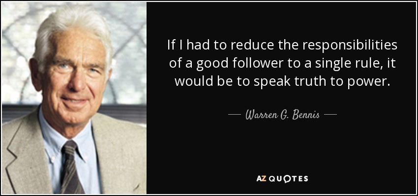 If I had to reduce the responsibilities of a good follower to a single rule, it would be to speak truth to power. - Warren G. Bennis