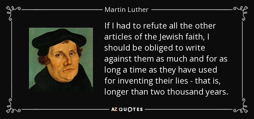 If I had to refute all the other articles of the Jewish faith, I should be obliged to write against them as much and for as long a time as they have used for inventing their lies - that is, longer than two thousand years. - Martin Luther