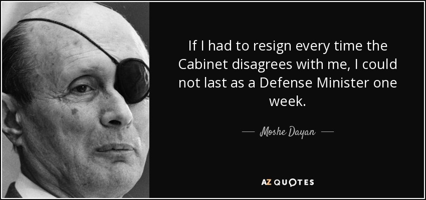 If I had to resign every time the Cabinet disagrees with me, I could not last as a Defense Minister one week. - Moshe Dayan