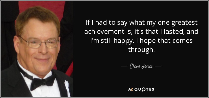 If I had to say what my one greatest achievement is, it's that I lasted, and I'm still happy. I hope that comes through. - Cleve Jones