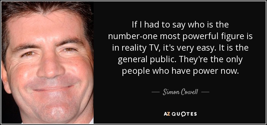 If I had to say who is the number-one most powerful figure is in reality TV, it's very easy. It is the general public. They're the only people who have power now. - Simon Cowell