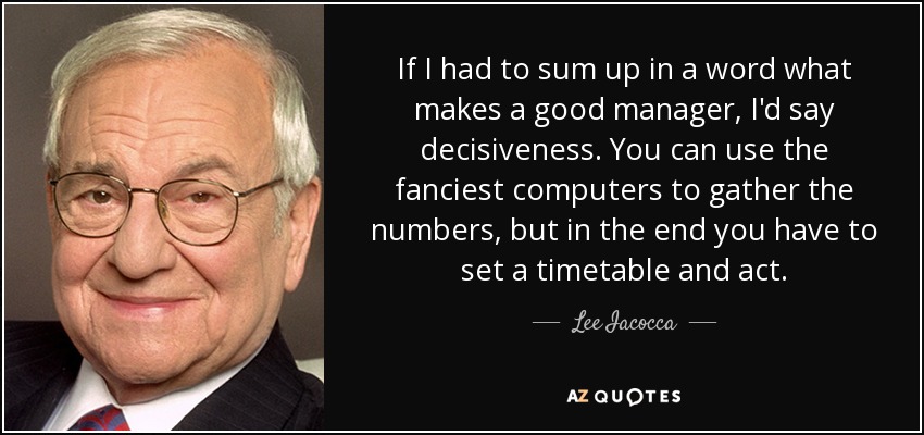 If I had to sum up in a word what makes a good manager, I'd say decisiveness. You can use the fanciest computers to gather the numbers, but in the end you have to set a timetable and act. - Lee Iacocca