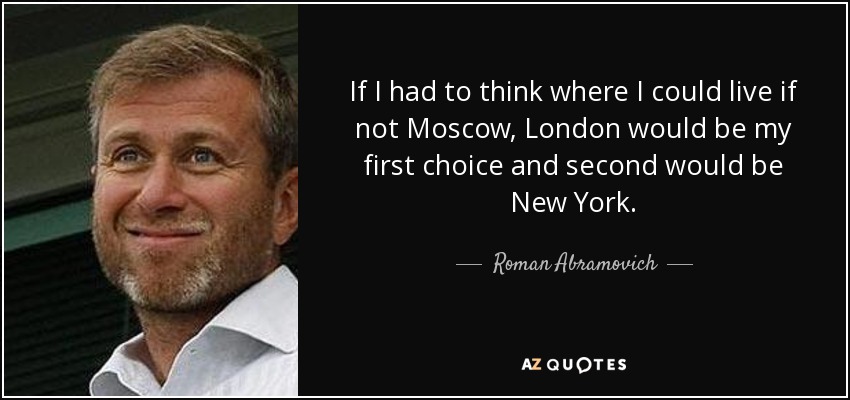 If I had to think where I could live if not Moscow, London would be my first choice and second would be New York. - Roman Abramovich