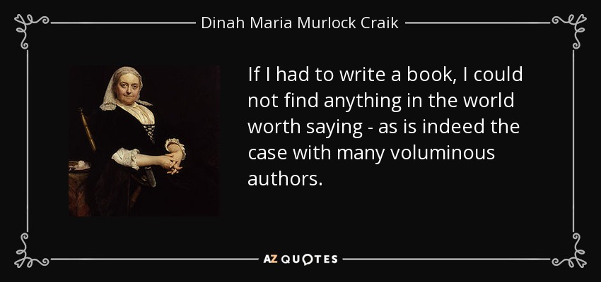 If I had to write a book, I could not find anything in the world worth saying - as is indeed the case with many voluminous authors. - Dinah Maria Murlock Craik