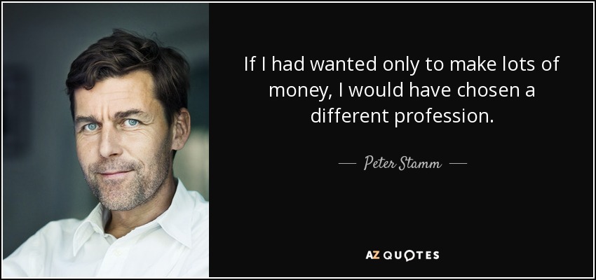 If I had wanted only to make lots of money, I would have chosen a different profession. - Peter Stamm