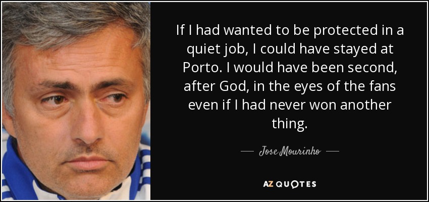 If I had wanted to be protected in a quiet job, I could have stayed at Porto. I would have been second, after God, in the eyes of the fans even if I had never won another thing. - Jose Mourinho