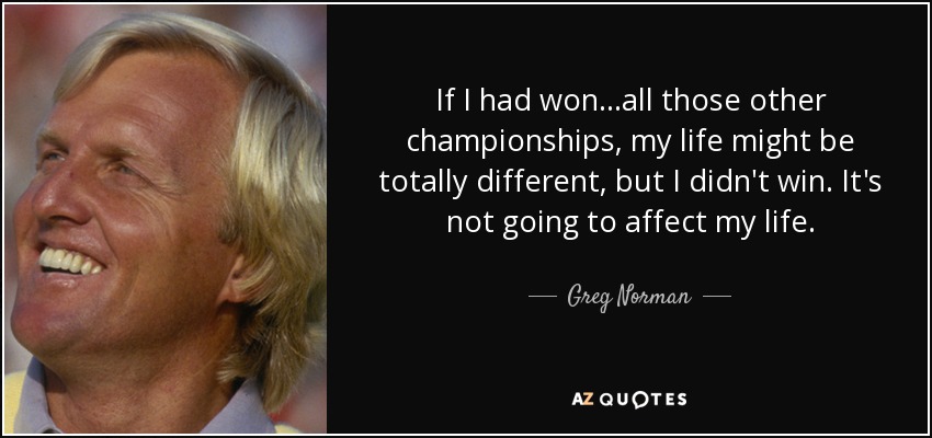If I had won...all those other championships, my life might be totally different, but I didn't win. It's not going to affect my life. - Greg Norman
