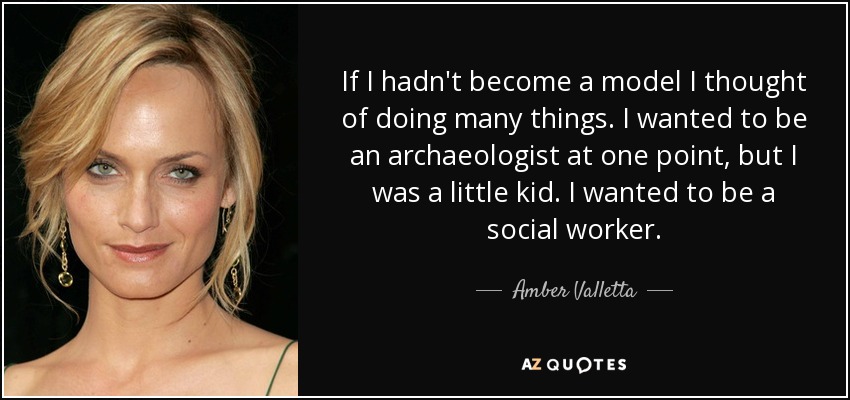 If I hadn't become a model I thought of doing many things. I wanted to be an archaeologist at one point, but I was a little kid. I wanted to be a social worker. - Amber Valletta