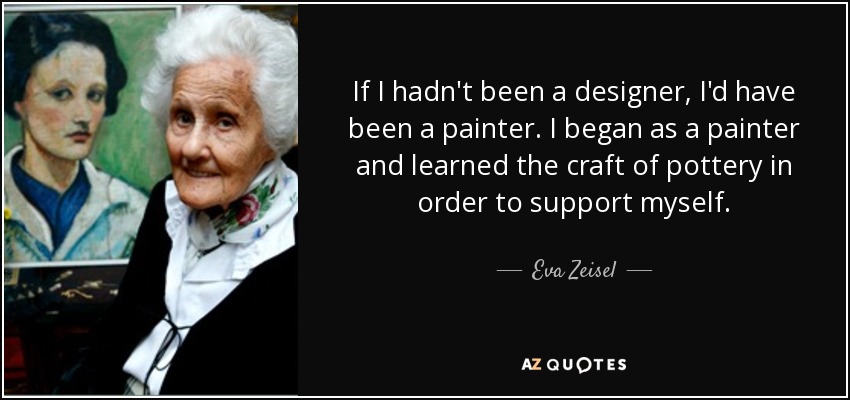 If I hadn't been a designer, I'd have been a painter. I began as a painter and learned the craft of pottery in order to support myself. - Eva Zeisel