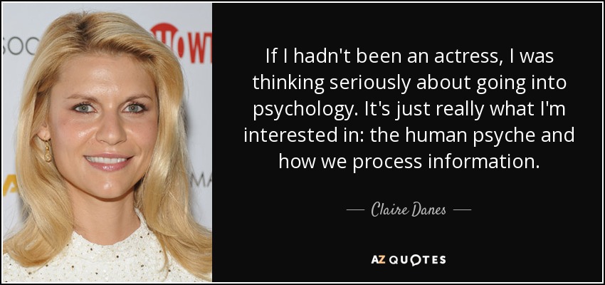 If I hadn't been an actress, I was thinking seriously about going into psychology. It's just really what I'm interested in: the human psyche and how we process information. - Claire Danes