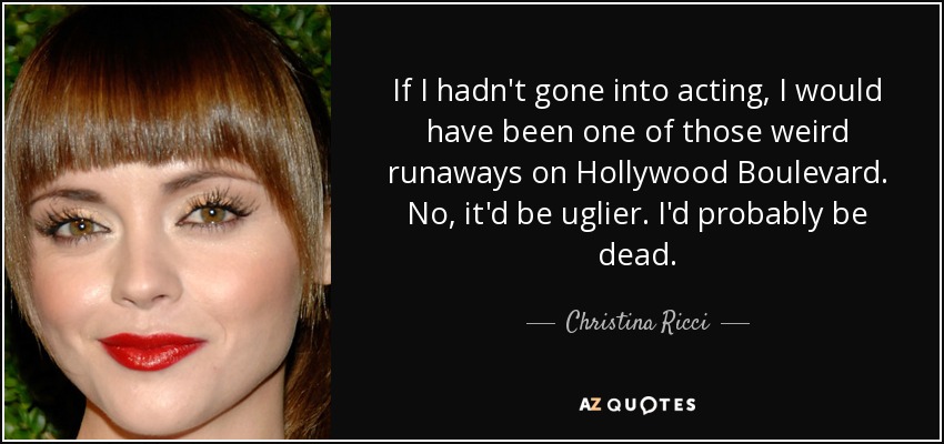 If I hadn't gone into acting, I would have been one of those weird runaways on Hollywood Boulevard. No, it'd be uglier. I'd probably be dead. - Christina Ricci