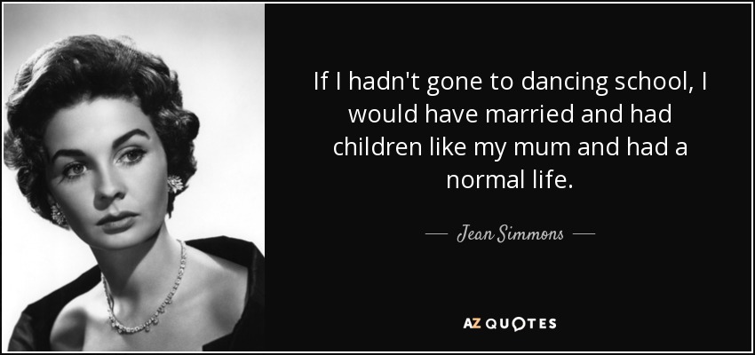 If I hadn't gone to dancing school, I would have married and had children like my mum and had a normal life. - Jean Simmons