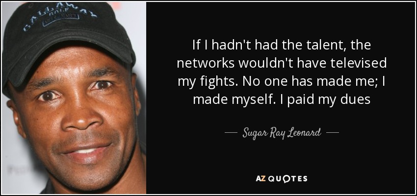 If I hadn't had the talent, the networks wouldn't have televised my fights. No one has made me; I made myself. I paid my dues - Sugar Ray Leonard