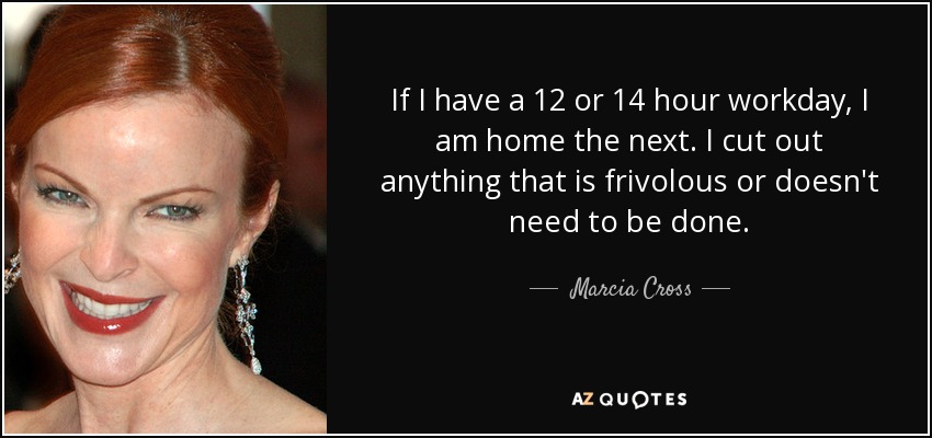 If I have a 12 or 14 hour workday, I am home the next. I cut out anything that is frivolous or doesn't need to be done. - Marcia Cross