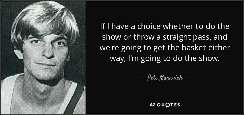 If I have a choice whether to do the show or throw a straight pass, and we're going to get the basket either way, I'm going to do the show. - Pete Maravich