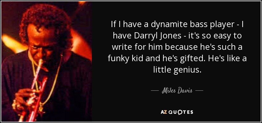 If I have a dynamite bass player - I have Darryl Jones - it's so easy to write for him because he's such a funky kid and he's gifted. He's like a little genius. - Miles Davis