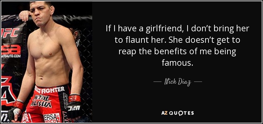 If I have a girlfriend, I don’t bring her to flaunt her. She doesn’t get to reap the benefits of me being famous. - Nick Diaz
