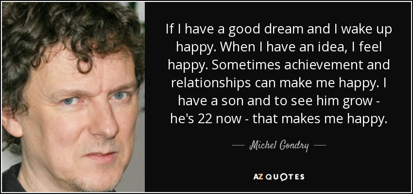 If I have a good dream and I wake up happy. When I have an idea, I feel happy. Sometimes achievement and relationships can make me happy. I have a son and to see him grow - he's 22 now - that makes me happy. - Michel Gondry