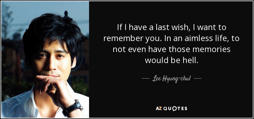 If I have a last wish, I want to remember you. In an aimless life, to not even have those memories would be hell. - Lee Hyung-chul