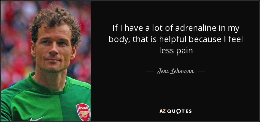 If I have a lot of adrenaline in my body, that is helpful because I feel less pain - Jens Lehmann