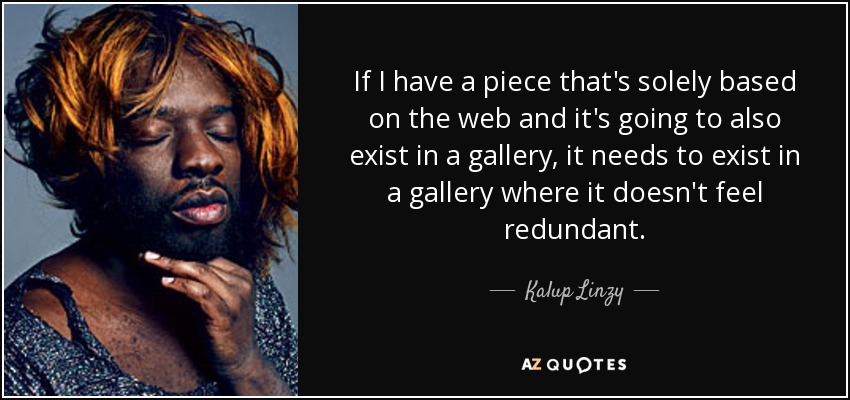 If I have a piece that's solely based on the web and it's going to also exist in a gallery, it needs to exist in a gallery where it doesn't feel redundant. - Kalup Linzy