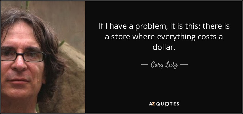 If I have a problem, it is this: there is a store where everything costs a dollar. - Gary Lutz