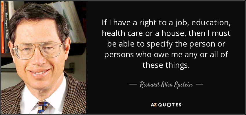 If I have a right to a job, education, health care or a house, then I must be able to specify the person or persons who owe me any or all of these things. - Richard Allen Epstein