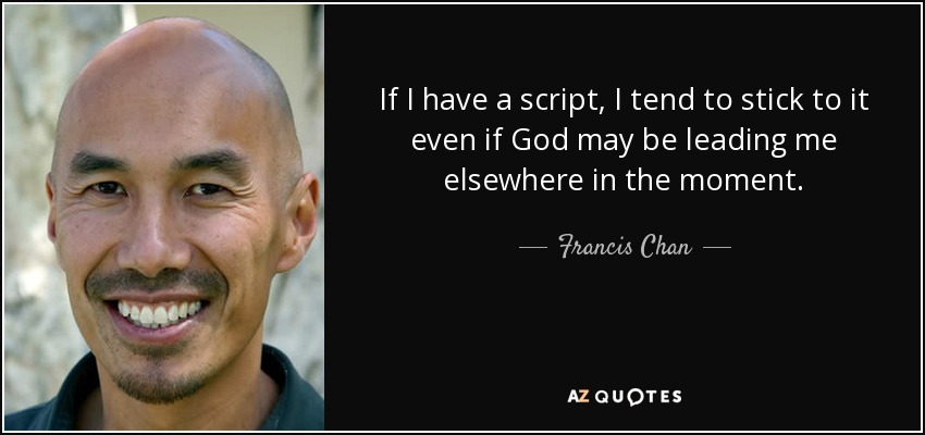 If I have a script, I tend to stick to it even if God may be leading me elsewhere in the moment. - Francis Chan