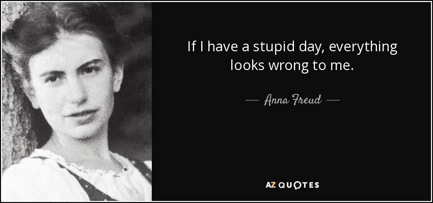 If I have a stupid day, everything looks wrong to me. - Anna Freud