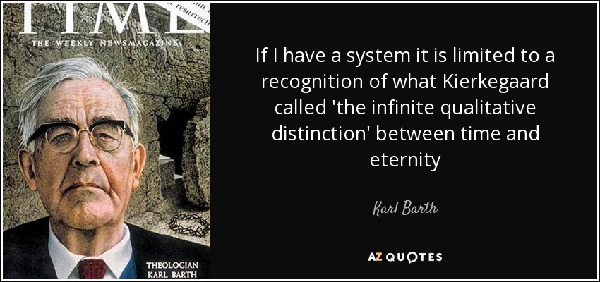 If I have a system it is limited to a recognition of what Kierkegaard called 'the infinite qualitative distinction' between time and eternity - Karl Barth