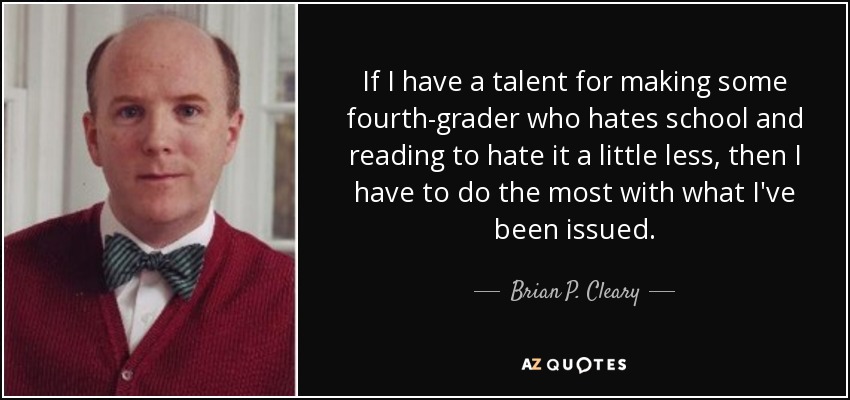 If I have a talent for making some fourth-grader who hates school and reading to hate it a little less, then I have to do the most with what I've been issued. - Brian P. Cleary