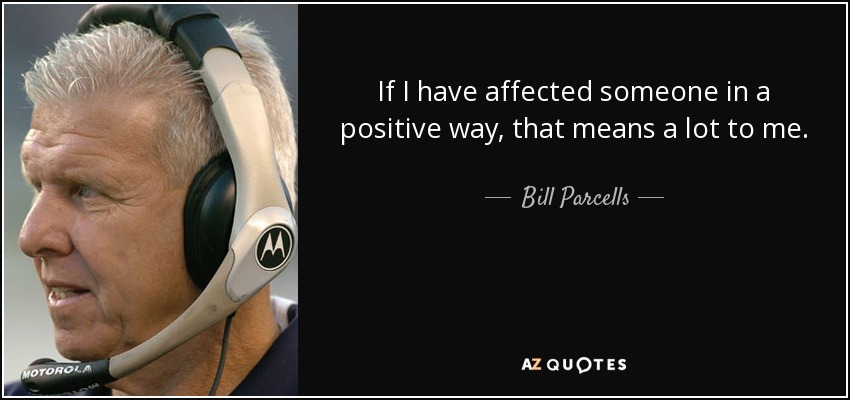 If I have affected someone in a positive way, that means a lot to me. - Bill Parcells
