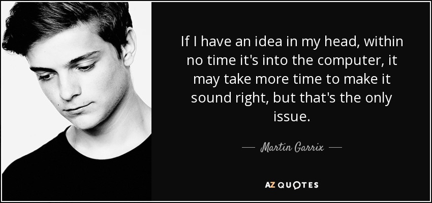 If I have an idea in my head, within no time it's into the computer, it may take more time to make it sound right, but that's the only issue. - Martin Garrix