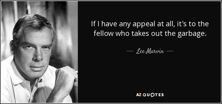 If I have any appeal at all, it's to the fellow who takes out the garbage. - Lee Marvin