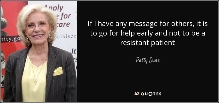 If I have any message for others, it is to go for help early and not to be a resistant patient - Patty Duke